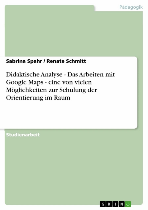 Didaktische Analyse - Das Arbeiten mit Google Maps - eine von vielen M&ouml;glichkeiten zur Schulung der Orientierung im Raum -  Sabrina Spahr,  Renate Schmitt