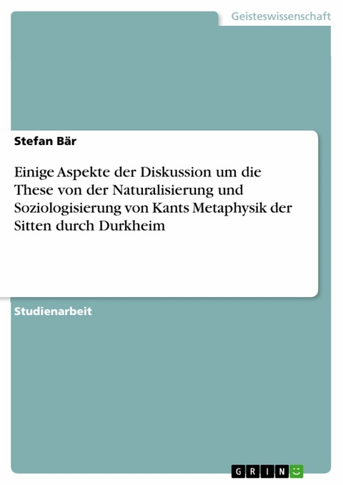 Einige Aspekte der Diskussion um die These von der Naturalisierung und Soziologisierung von Kants Metaphysik der Sitten durch Durkheim - Stefan B&auml;r