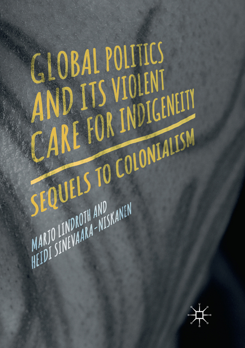 Global Politics and Its Violent Care for Indigeneity - Marjo Lindroth, Heidi Sinevaara-Niskanen