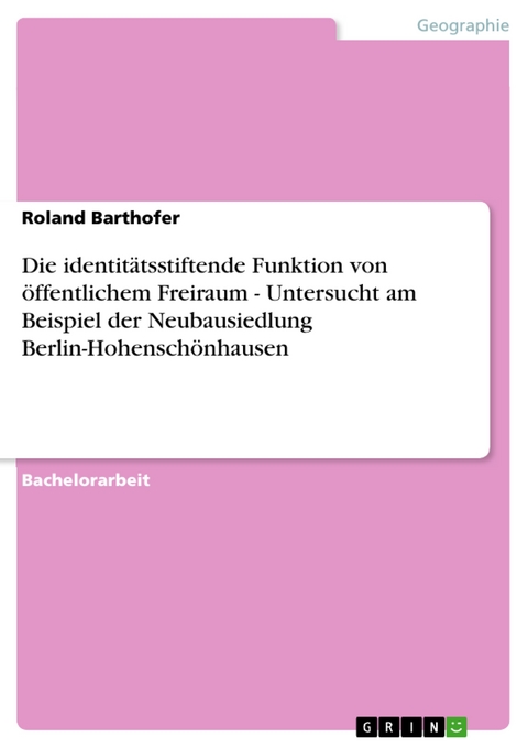 Die identit&auml;tsstiftende Funktion von &ouml;ffentlichem Freiraum - Untersucht am Beispiel der Neubausiedlung Berlin-Hohensch&ouml;nhausen - Roland Barthofer