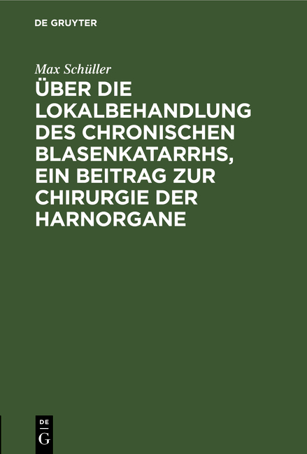 &Uuml;ber die Lokalbehandlung des chronischen Blasenkatarrhs, ein Beitrag zur Chirurgie der Harnorgane - Max Sch&uuml;ller