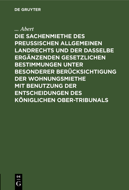 Die Sachenmiethe des Preu&szlig;ischen allgemeinen Landrechts und der dasselbe erg&auml;nzenden gesetzlichen Bestimmungen unter besonderer Ber&uuml;cksichtigung der Wohnungsmiethe mit Benutzung der Entscheidungen des K&ouml;niglichen Ober-Tribunals - ... Abert