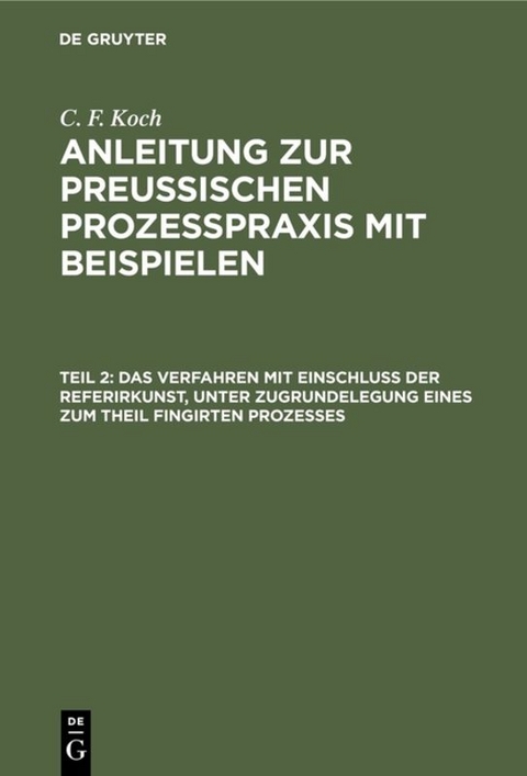 C. F. Koch: Anleitung zur preu&szlig;ischen Proze&szlig;praxis mit Beispielen / Das Verfahren mit Einschlu&szlig; der Referirkunst, unter Zugrundelegung eines zum Theil fingirten Prozesses - C. F. Koch