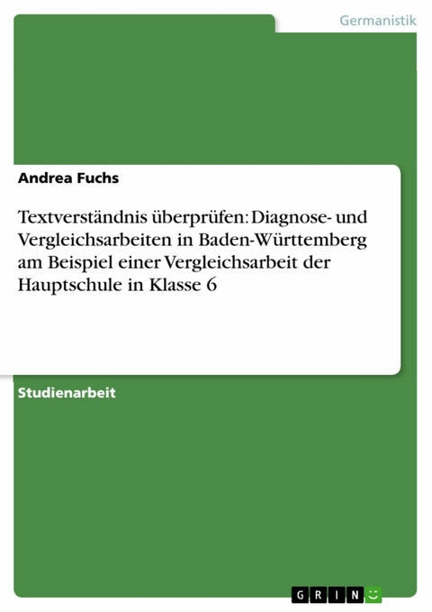 Textverst&auml;ndnis &uuml;berpr&uuml;fen: Diagnose- und Vergleichsarbeiten in Baden-W&uuml;rttemberg am Beispiel einer Vergleichsarbeit der Hauptschule in Klasse 6 -  Andrea Fuchs