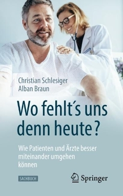 "Wo fehlt&acute;s uns denn heute?" Wie Patienten und &Auml;rzte besser miteinander umgehen k&ouml;nnen - Christian Schlesiger, Alban Braun