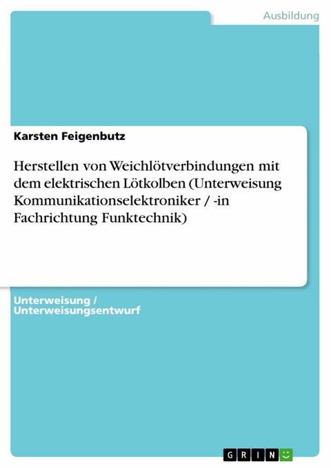 Herstellen von Weichl&ouml;tverbindungen mit dem elektrischen L&ouml;tkolben (Unterweisung Kommunikationselektroniker / -in Fachrichtung Funktechnik) -  Karsten Feigenbutz
