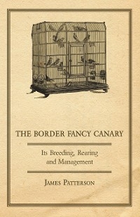 The Border Fancy Canary - Its Breeding, Rearing And Management - James Patterson