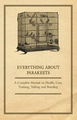 Everything about Parakeets - A Complete Manual on Health, Care, Training, Talking and Breeding
