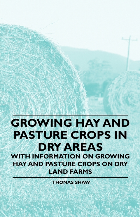 Growing Hay and Pasture Crops in Dry Areas - With Information on Growing Hay and Pasture Crops on Dry Land Farms - Thomas Shaw
