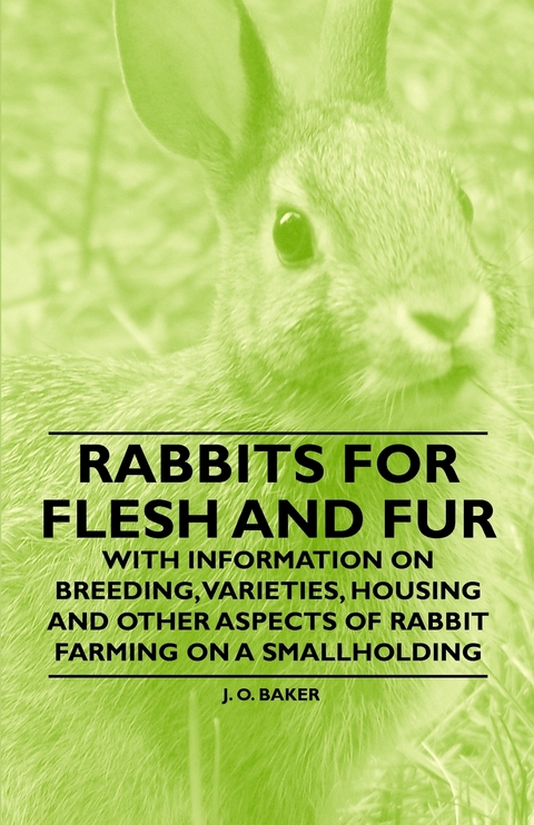 Rabbits for Flesh and Fur - With Information on Breeding, Varieties, Housing and Other Aspects of Rabbit Farming on a Smallholding - J. O. Baker
