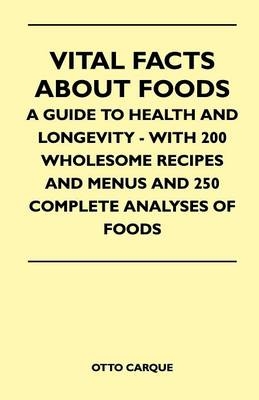Vital Facts About Foods - A Guide To Health And Longevity - With 200 Wholesome Recipes And Menus And 250 Complete Analyses Of Foods - Otto Carque