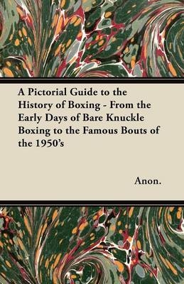 A Pictorial Guide to the History of Boxing - From the Early Days of Bare Knuckle Boxing to the Famous Bouts of the 1950's -  ANON