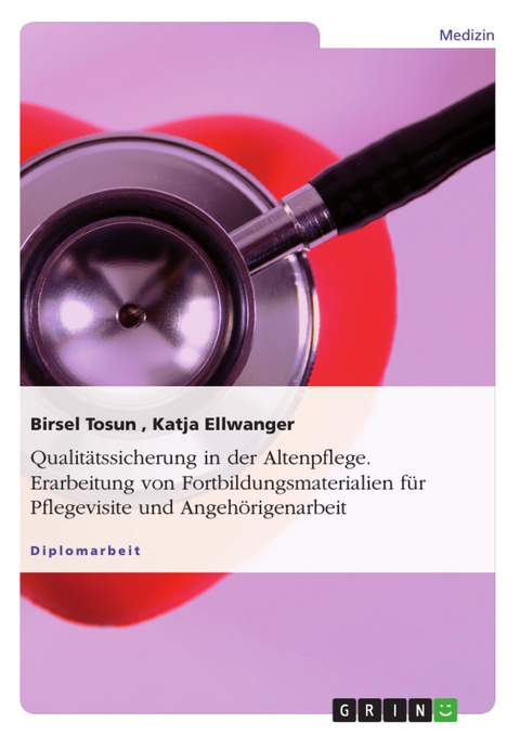 Qualit&auml;tssicherung in der Altenpflege. Erarbeitung von Fortbildungsmaterialien f&uuml;r Pflegevisite und Angeh&ouml;rigenarbeit -  Birsel Tosun,  Katja Ellwanger