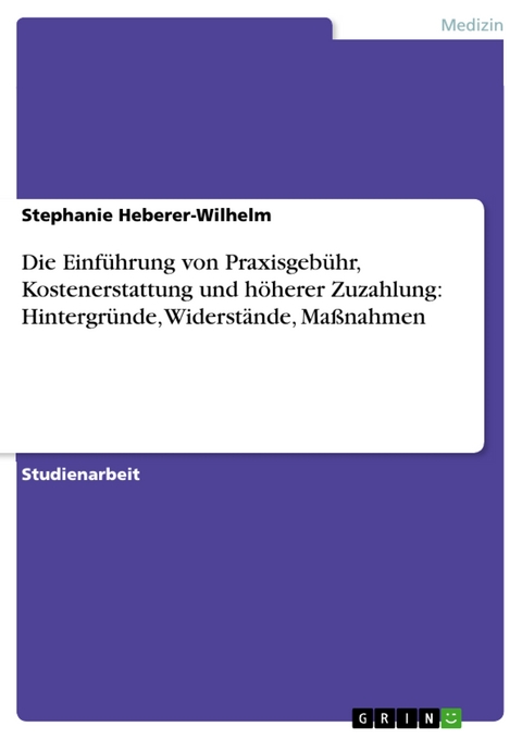 Die Einf&uuml;hrung von Praxisgeb&uuml;hr, Kostenerstattung und h&ouml;herer Zuzahlung: Hintergr&uuml;nde, Widerst&auml;nde, Ma&szlig;nahmen -  Stephanie Heberer-Wilhelm