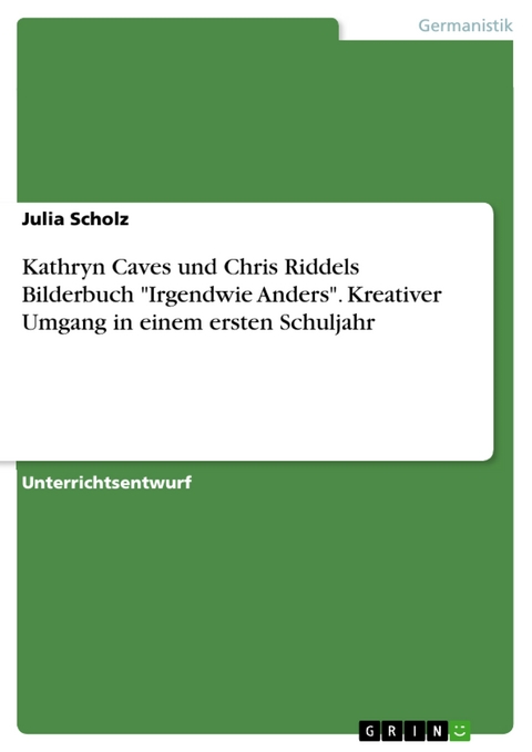 Kathryn Caves und Chris Riddels Bilderbuch 'Irgendwie Anders'. Kreativer Umgang in einem ersten Schuljahr -  Julia Scholz