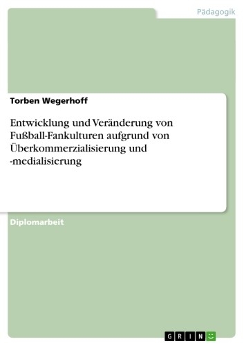 Entwicklung und Ver&auml;nderung von Fu&szlig;ball-Fankulturen aufgrund von &Uuml;berkommerzialisierung und -medialisierung -  Torben Wegerhoff