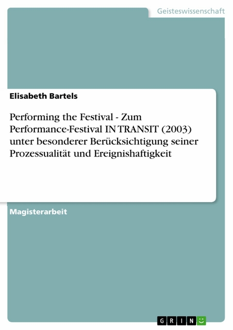 Performing the Festival - Zum Performance-Festival IN TRANSIT (2003) unter besonderer Ber&uuml;cksichtigung seiner Prozessualit&auml;t und Ereignishaftigkeit - Elisabeth Bartels