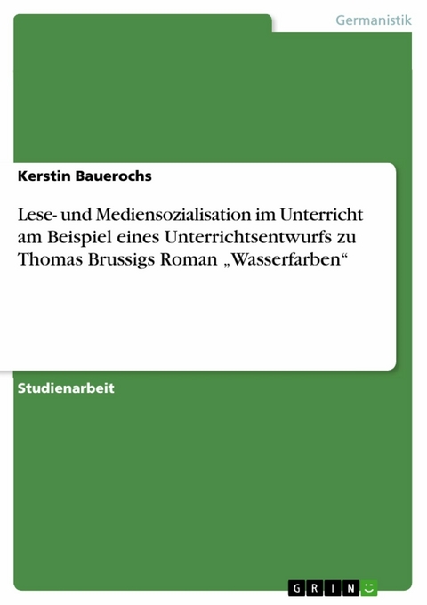 Lese- und Mediensozialisation im Unterricht am Beispiel eines Unterrichtsentwurfs zu Thomas Brussigs Roman &bdquo;Wasserfarben&ldquo; - Kerstin Bauerochs