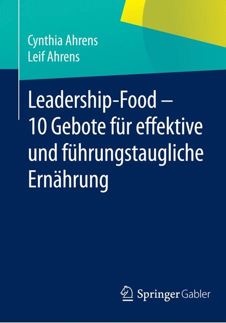 Leadership-Food - 10 Gebote f&uuml;r effektive und f&uuml;hrungstaugliche Ern&auml;hrung - Cynthia Ahrens, Leif Ahrens