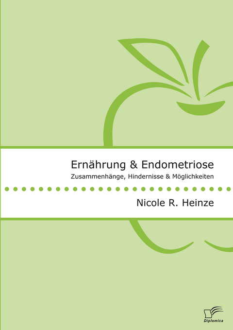Ern&auml;hrung und Endometriose. Zusammenh&auml;nge, Hindernisse und M&ouml;glichkeiten - Nicole R. Heinze