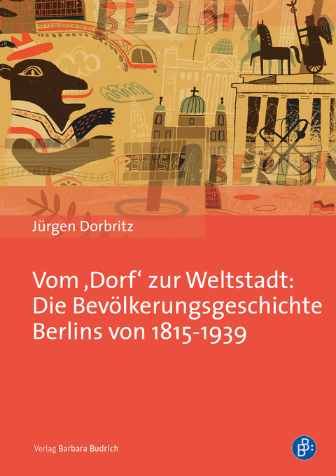 Vom &sbquo;Dorf&lsquo; zur Weltstadt: Die Bev&ouml;lkerungsgeschichte Berlins von 1815-1939 - J&uuml;rgen Dorbritz