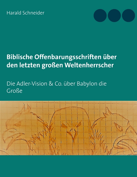 Biblische Offenbarungsschriften &uuml;ber den letzten gro&szlig;en Weltenherrscher - Harald Schneider