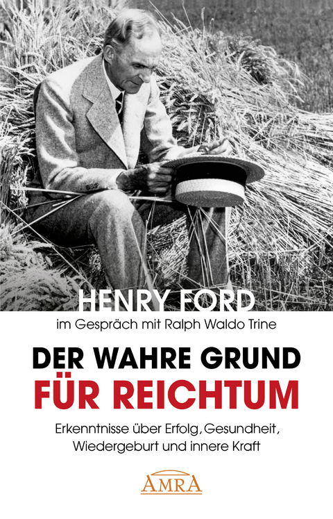 DER WAHRE GRUND F&Uuml;R REICHTUM [mit Fotos]: Erkenntnisse &uuml;ber Erfolg, Gesundheit und innere Kraft - Henry Ford, Ralph Waldo Trine, Charles S. Braden