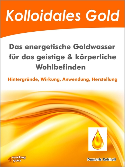 Kolloidales Gold. Das energetische Goldwasser f&uuml;r das geistige & k&ouml;rperliche Wohlbefinden. - Damaris Reichelt