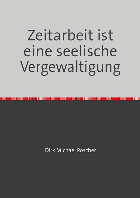 Die Moderne Sklaverei in unserer Gesellschaft / Zeitarbeit ist eine seelische Vergewaltigung - Dr. Michael Roscher
