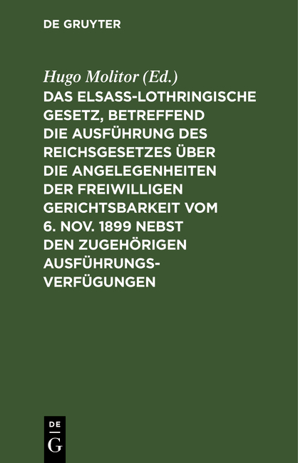Das elsass-lothringische Gesetz, betreffend die Ausführung des Reichsgesetzes über die Angelegenheiten der freiwilligen Gerichtsbarkeit vom 6. Nov. 1899 nebst den zugehörigen Ausführungsverfügungen - 