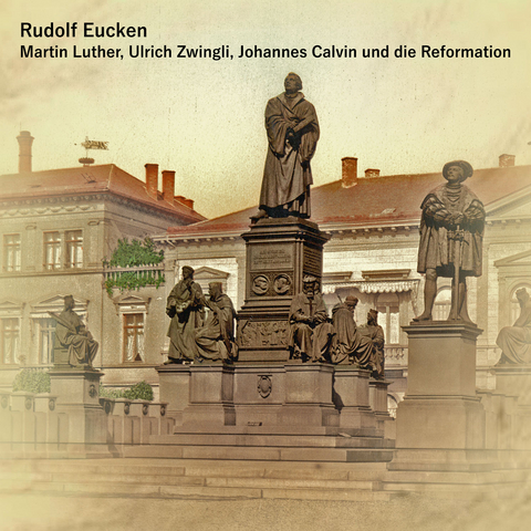 Martin Luther, Ulrich Zwingli, Johannes Calvin und die Reformation - Rudolf Eucken