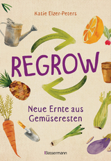 Regrow: Neue Ernte aus Gem&uuml;seresten - Von Avocado bis Zwiebel. Die unkomplizierte Nachzucht aus Samen, Wurzeln, St&auml;ngeln oder Bl&auml;ttern - Katie Elzer-Peters