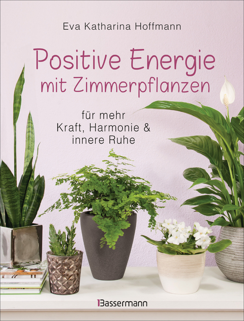 Positive Energie mit Zimmerpflanzen - 86 Energiepflanzen f&uuml;r mehr Kraft, Harmonie und innere Ruhe - Eva Katharina Hoffmann