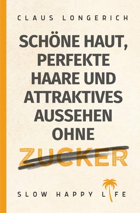 Sch&ouml;ne Haut, perfekte Haare und attraktives Aussehen ohne Zucker! - Claus Longerich