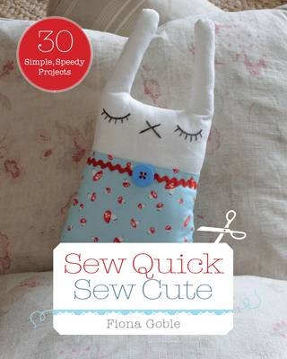 Sew Quick, Sew Cute: 30 Simple, Speedy Projects - Fiona Goble