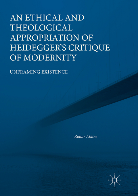 An Ethical and Theological Appropriation of Heidegger&rsquo;s Critique of Modernity - Zohar Atkins
