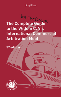 The Complete (but Unofficial) Guide to the Willem C. Vis International Commercial Arbitration Moot - J&ouml;rg Risse