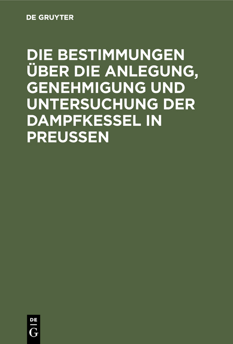 Die Bestimmungen &uuml;ber die Anlegung, Genehmigung und Untersuchung der Dampfkessel in Preu&szlig;en - 
