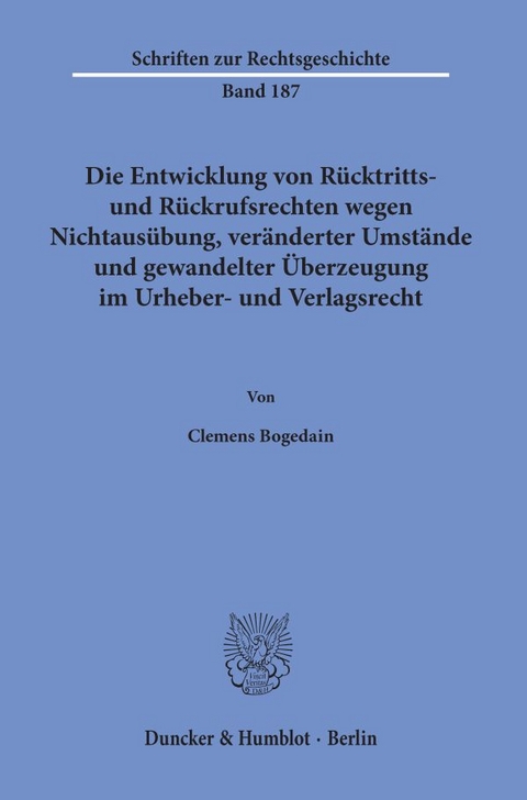 Die Entwicklung von R&uuml;cktritts- und R&uuml;ckrufsrechten wegen Nichtaus&uuml;bung, ver&auml;nderter Umst&auml;nde und gewandelter &Uuml;berzeugung im Urheber- und Verlagsrecht. - Clemens Bogedain