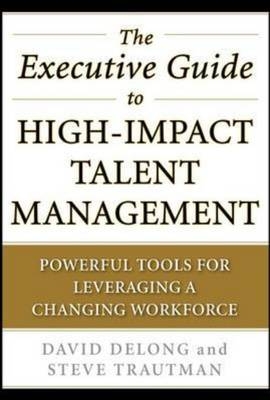 Executive Guide to High-Impact Talent Management: Powerful Tools for Leveraging a Changing Workforce -  David DeLong,  Steve Trautman