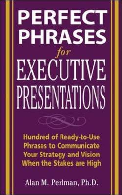 Perfect Phrases for Executive Presentations: Hundreds of Ready-to-Use Phrases to Use to Communicate Your Strategy and Vision When the Stakes Are High -  Alan M. Perlman