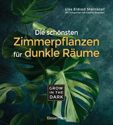 Grow in the Dark - Die sch&ouml;nsten Zimmerpflanzen f&uuml;r dunkle R&auml;ume und Pl&auml;tze. Beleuchtung, D&uuml;ngung, Wasserbedarf, Pflege, Pflanzenkrankheiten, Sch&auml;dlinge. Mit Hinweis auf Giftigkeit f&uuml;r Kinder und Haustiere - Lisa Eldred Steinkopf