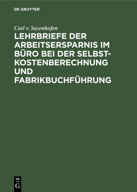 Lehrbriefe der Arbeitsersparnis im B&uuml;ro bei der Selbstkostenberechnung und Fabrikbuchf&uuml;hrung - Carl v. Sazenhofen