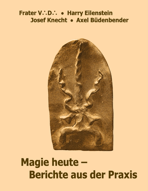 Magie heute - Berichte aus der Praxis - Frater V. D., Harry Eilenstein, Josef Knecht, Axel B&uuml;denbender