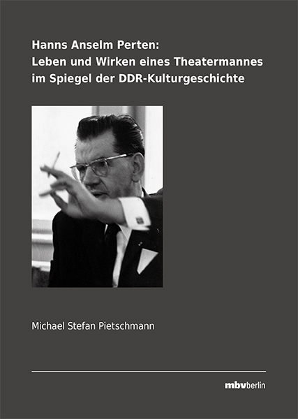 Hanns Anselm Perten: Leben und Wirken eines Theatermannes im Spiegel der DDR-Kulturgeschichte - Michael Pietschmann