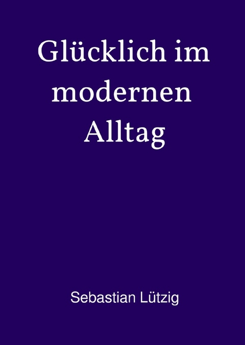Gl&uuml;cklich im modernen Alltag - Sebastian L&uuml;tzig