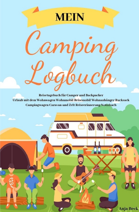 Mein Camping Logbuch Reisetagebuch f&uuml;r Camper und Backpacker Urlaub mit dem Wohnwagen Wohnmobil Reisemobil Wohnanh&auml;nger Rucksack Campingwagen Caravan und Zelt Reiseerinnerung Notizbuch - Anja Beck