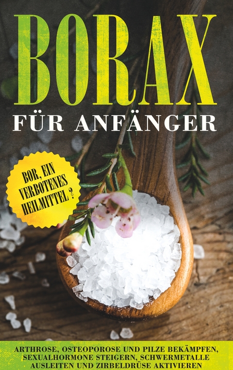 Borax f&uuml;r Anf&auml;nger: Bor, ein verbotenes Heilmittel? - Arthrose, Osteoporose und Pilze bek&auml;mpfen, Sexualhormone steigern, Schwermetalle ausleiten und Zirbeldr&uuml;se aktivieren - Sebastian L&ouml;wenthal