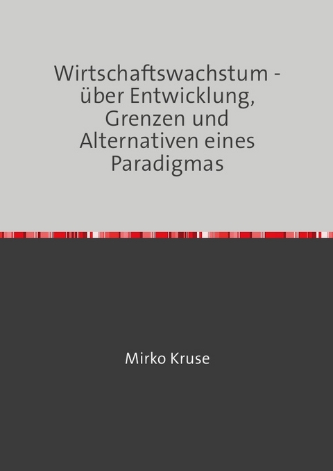 Wirtschaftswachstum - &uuml;ber Entwicklung, Grenzen und Alternativen eines Paradigmas - Mirko Kruse