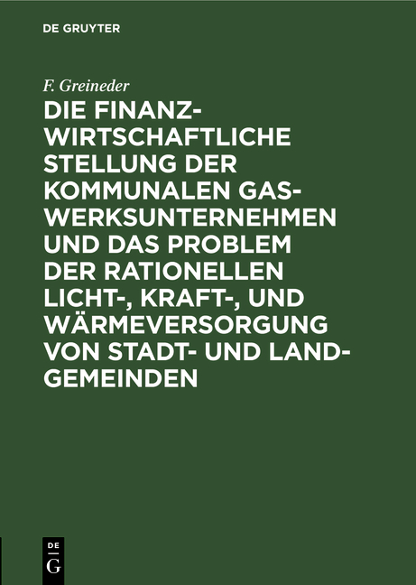 Die finanzwirtschaftliche Stellung der kommunalen Gaswerksunternehmen und das Problem der rationellen Licht-, Kraft-, und W&auml;rmeversorgung von Stadt- und Land-Gemeinden - F. Greineder